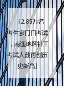 2.85万名考生家门口考试，南通地区社工考试人数再创历史新高