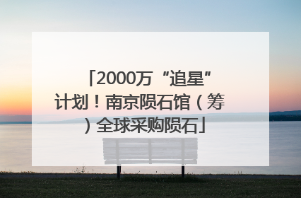 2000万“追星”计划！南京陨石馆（筹）全球采购陨石