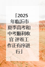 2025 年临沂市夏季高考和中考顺利收官 评卷工作正有序进行