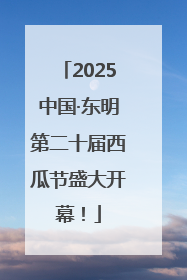 2025中国·东明第二十届西瓜节盛大开幕！