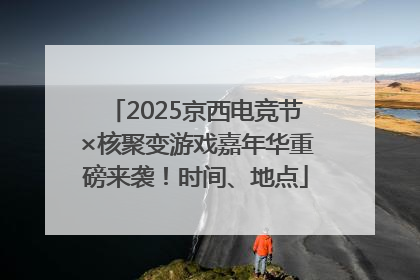 2025京西电竞节×核聚变游戏嘉年华重磅来袭！时间、地点