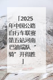 2025年中国公路自行车联赛第五站河南巴迪瑞队“骑”开得胜