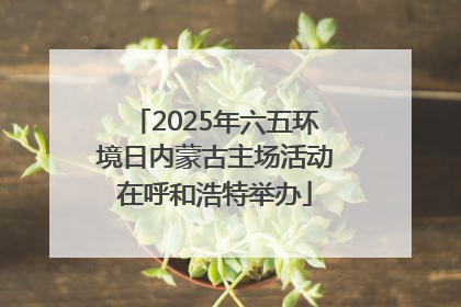 2025年六五环境日内蒙古主场活动在呼和浩特举办