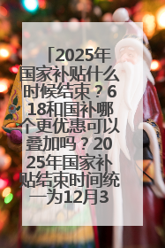 2025年国家补贴什么时候结束？618和国补哪个更优惠可以叠加吗？2025年国家补贴结束时间统一为12月31日