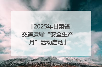 2025年甘肃省交通运输“安全生产月”活动启动