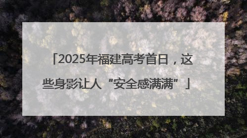 2025年福建高考首日，这些身影让人“安全感满满”