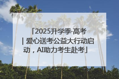2025升学季·高考｜爱心送考公益大行动启动，AI助力考生赴考