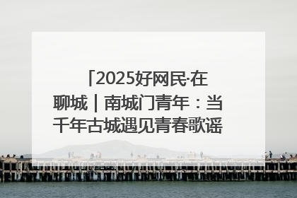 2025好网民·在聊城｜南城门青年：当千年古城遇见青春歌谣 一湖碧水见证的“聊城式浪漫”