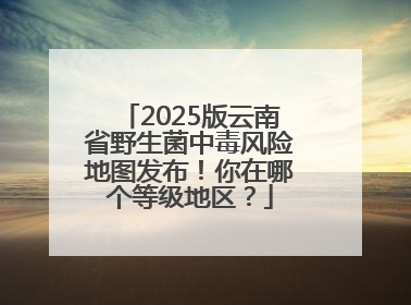 2025版云南省野生菌中毒风险地图发布！你在哪个等级地区？