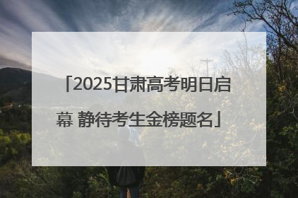 2025甘肃高考明日启幕 静待考生金榜题名