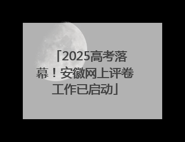 2025高考落幕！安徽网上评卷工作已启动