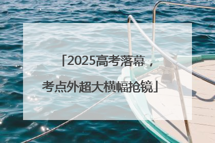 2025高考落幕，考点外超大横幅抢镜