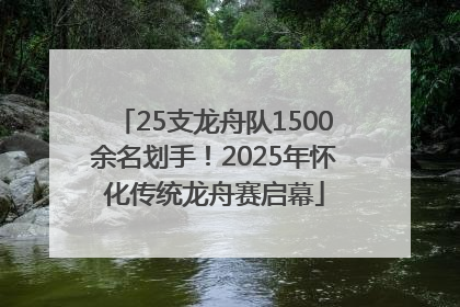 25支龙舟队1500余名划手！2025年怀化传统龙舟赛启幕
