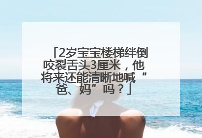 2岁宝宝楼梯绊倒咬裂舌头3厘米，他将来还能清晰地喊“爸、妈”吗？