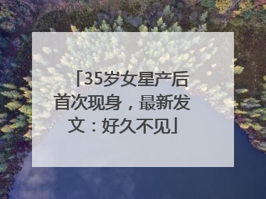 35岁女星产后首次现身，最新发文：好久不见