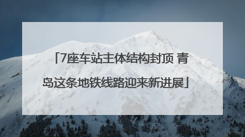 7座车站主体结构封顶 青岛这条地铁线路迎来新进展