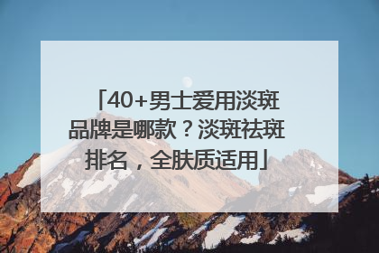 40+男士爱用淡斑品牌是哪款？淡斑祛斑排名，全肤质适用