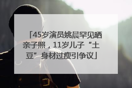 45岁演员姚晨罕见晒亲子照，11岁儿子“土豆”身材过瘦引争议
