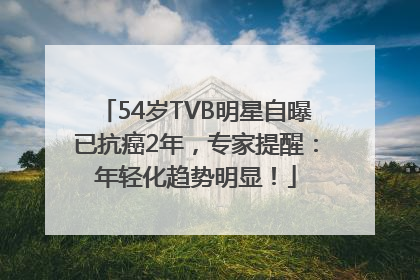 54岁TVB明星自曝已抗癌2年，专家提醒：年轻化趋势明显！