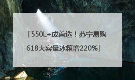 550L+成首选！苏宁易购618大容量冰箱增220%