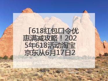 618红包口令优惠满减攻略！2025年618活动淘宝京东从6月17日20点开始买到6月18日最便宜划算！