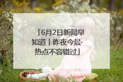 6月2日新闻早知道丨昨夜今晨·热点不容错过