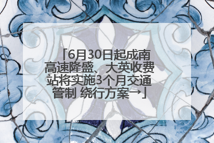6月30日起成南高速隆盛、大英收费站将实施3个月交通管制 绕行方案→