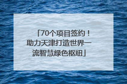 70个项目签约！助力天津打造世界一流智慧绿色枢纽