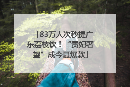 83万人次秒提广东荔枝饮！“贵妃奢望”成今夏爆款