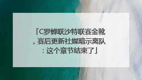 C罗蝉联沙特联赛金靴，赛后更新社媒暗示离队：这个章节结束了