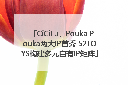 CiCiLu、Pouka Pouka两大IP首秀 52TOYS构建多元自有IP矩阵
