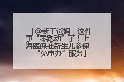 @新手爸妈，这件事“零跑动”了！上海医保推新生儿参保“免申办”服务