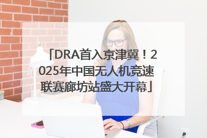 DRA首入京津冀！2025年中国无人机竞速联赛廊坊站盛大开幕