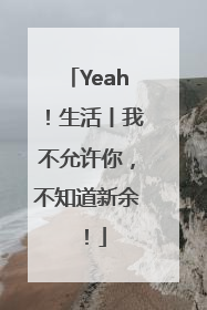 Yeah！生活丨我不允许你，不知道新余！